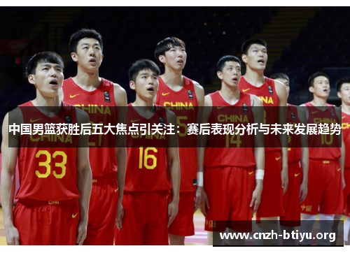 中国男篮获胜后五大焦点引关注：赛后表现分析与未来发展趋势