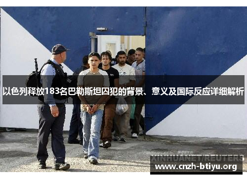 以色列释放183名巴勒斯坦囚犯的背景、意义及国际反应详细解析