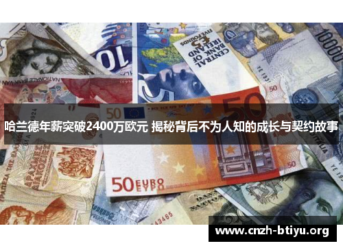 哈兰德年薪突破2400万欧元 揭秘背后不为人知的成长与契约故事