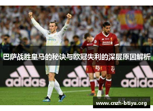 巴萨战胜皇马的秘诀与欧冠失利的深层原因解析 巴萨战胜皇马的秘诀与欧冠失利的深层原因解析