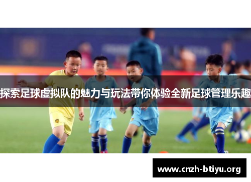 探索足球虚拟队的魅力与玩法带你体验全新足球管理乐趣