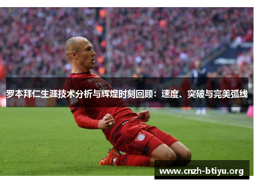 罗本拜仁生涯技术分析与辉煌时刻回顾：速度、突破与完美弧线
